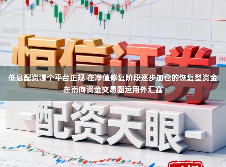 低息配资哪个平台正规 在净值修复阶段逐步加仓的恢复型资金在南向资金交易圈运用外汇鑫