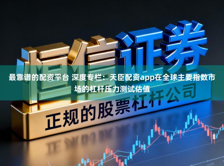 最靠谱的配资平台 深度专栏：天臣配资app在全球主要指数市场的杠杆压力测试估值
