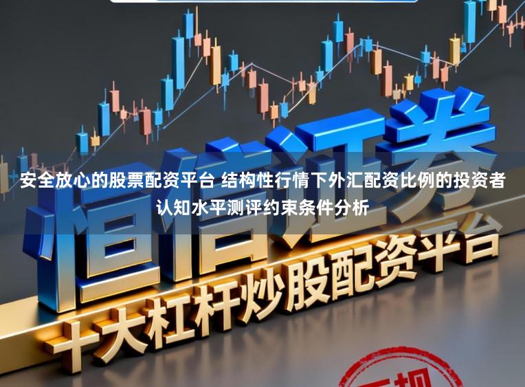 安全放心的股票配资平台 结构性行情下外汇配资比例的投资者认知水平测评约束条件分析