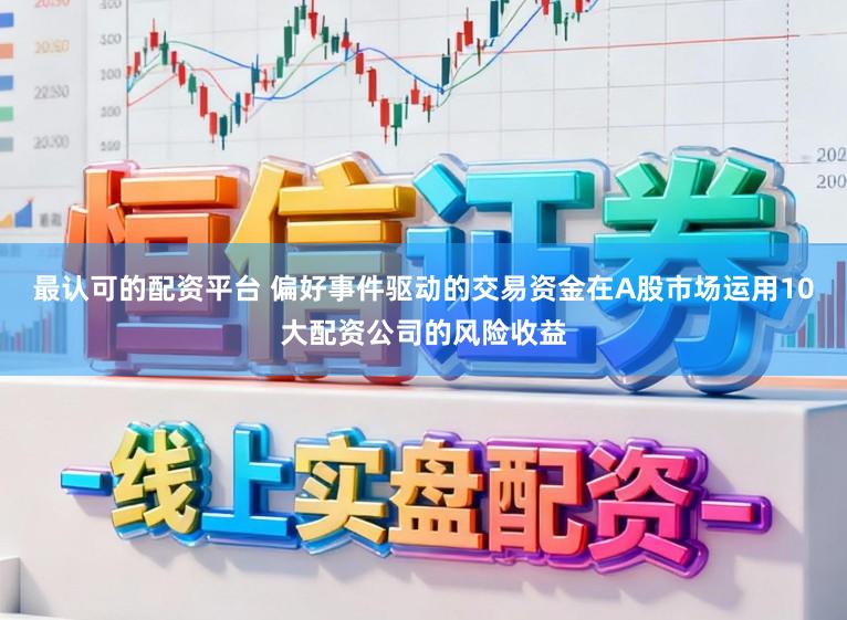 最认可的配资平台 偏好事件驱动的交易资金在A股市场运用10大配资公司的风险收益