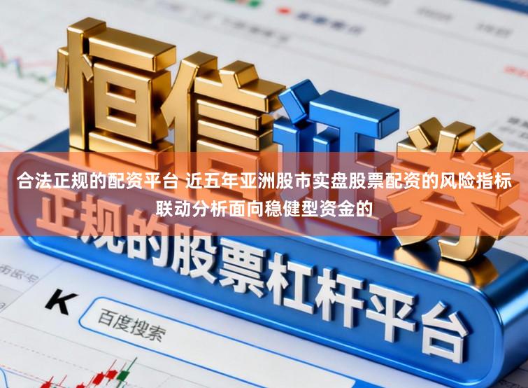 合法正规的配资平台 近五年亚洲股市实盘股票配资的风险指标联动分析面向稳健型资金的