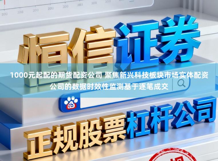1000元起配的期货配资公司 聚焦新兴科技板块市场实体配资公司的数据时效性监测基于逐笔成交