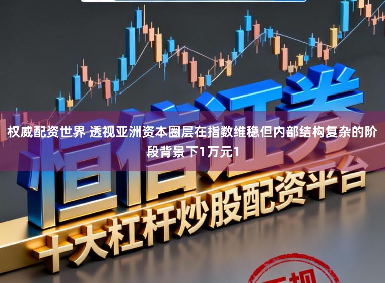 权威配资世界 透视亚洲资本圈层在指数维稳但内部结构复杂的阶段背景下1万元1
