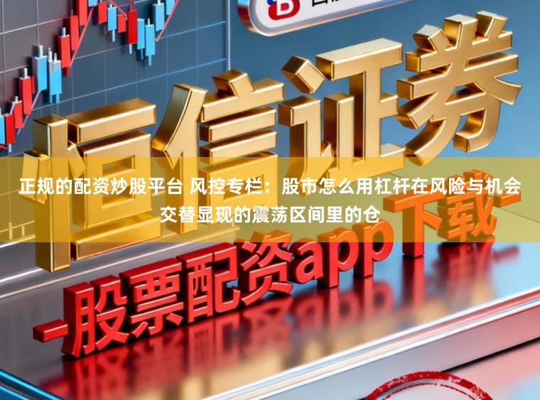 正规的配资炒股平台 风控专栏：股市怎么用杠杆在风险与机会交替显现的震荡区间里的仓