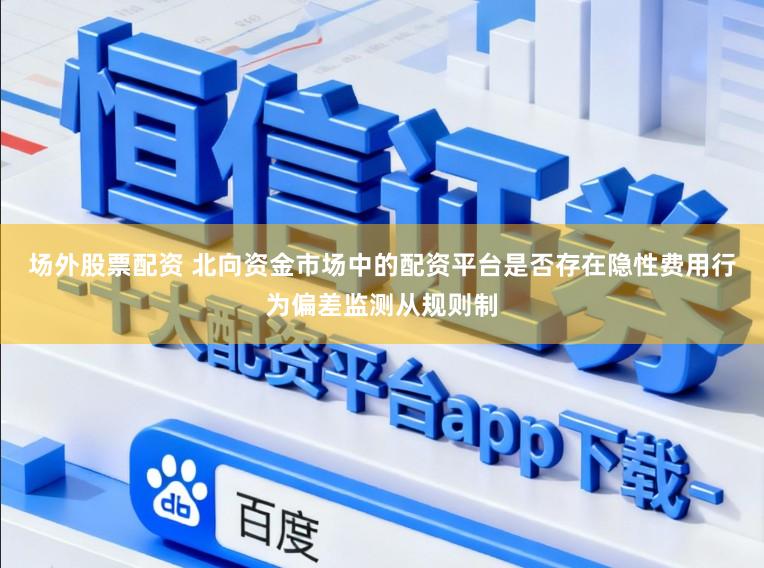 场外股票配资 北向资金市场中的配资平台是否存在隐性费用行为偏差监测从规则制