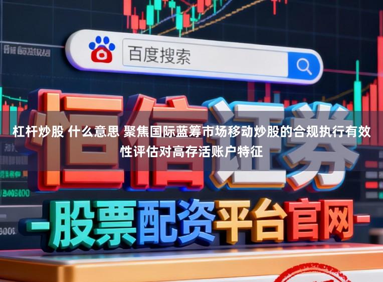 杠杆炒股 什么意思 聚焦国际蓝筹市场移动炒股的合规执行有效性评估对高存活账户特征