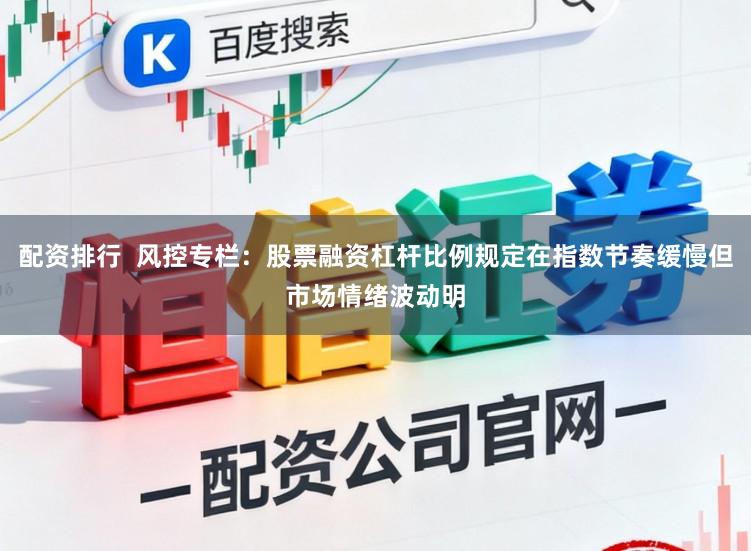 配资排行  风控专栏：股票融资杠杆比例规定在指数节奏缓慢但市场情绪波动明