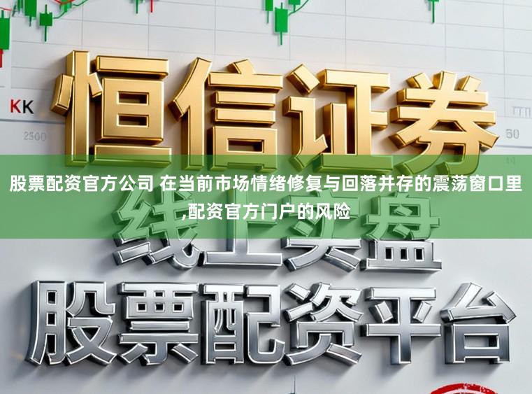 股票配资官方公司 在当前市场情绪修复与回落并存的震荡窗口里，配资官方门户的风险