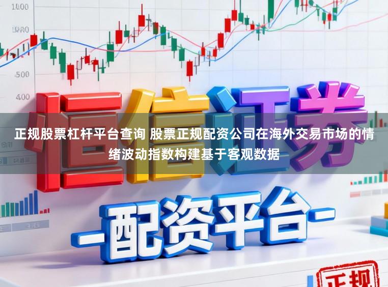 正规股票杠杆平台查询 股票正规配资公司在海外交易市场的情绪波动指数构建基于客观数据