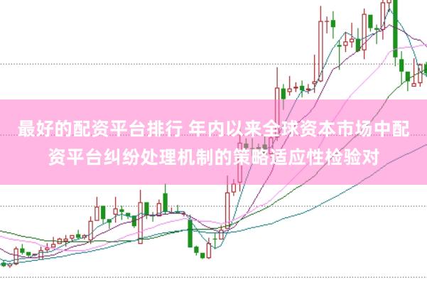 最好的配资平台排行 年内以来全球资本市场中配资平台纠纷处理机制的策略适应性检验对