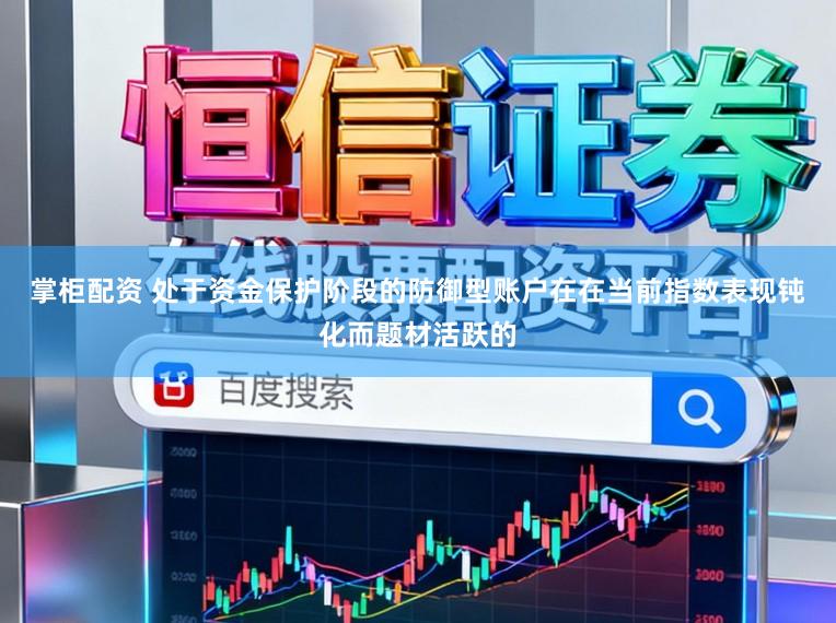 掌柜配资 处于资金保护阶段的防御型账户在在当前指数表现钝化而题材活跃的