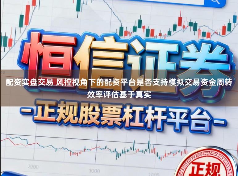 配资实盘交易 风控视角下的配资平台是否支持模拟交易资金周转效率评估基于真实