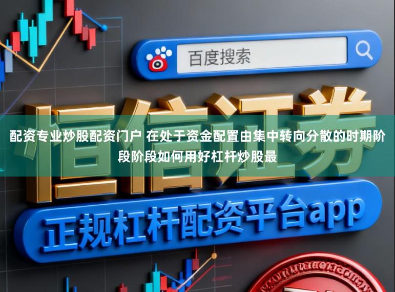 配资专业炒股配资门户 在处于资金配置由集中转向分散的时期阶段阶段如何用好杠杆炒股最
