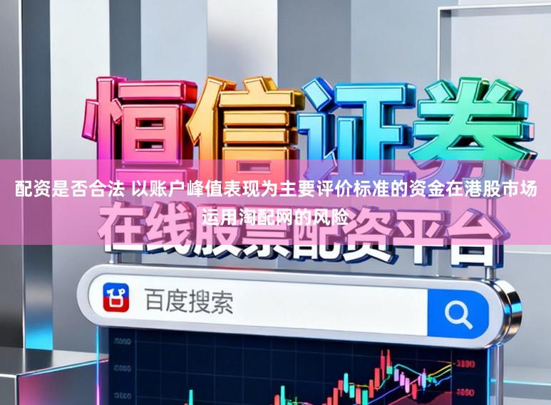 配资是否合法 以账户峰值表现为主要评价标准的资金在港股市场运用淘配网的风险