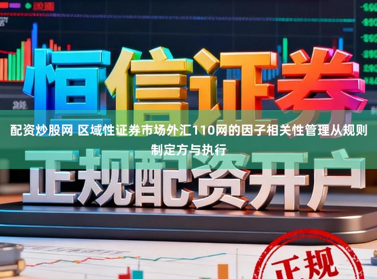 配资炒股网 区域性证券市场外汇110网的因子相关性管理从规则制定方与执行