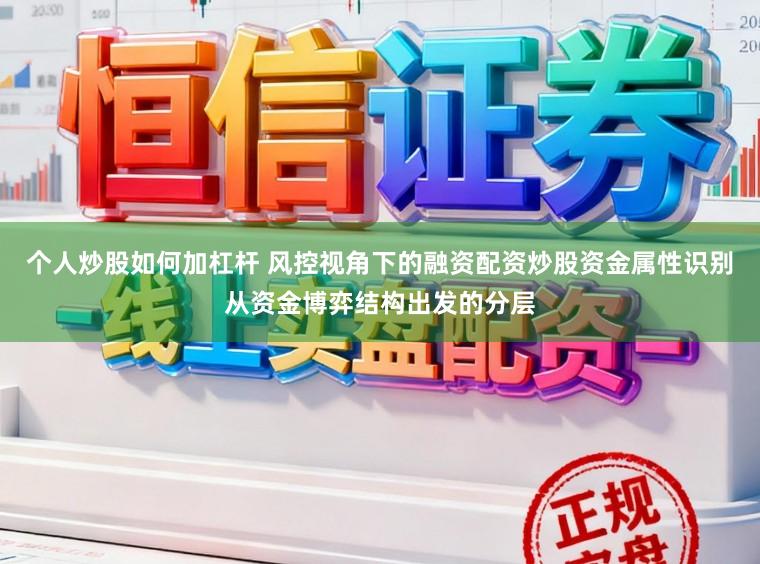 个人炒股如何加杠杆 风控视角下的融资配资炒股资金属性识别从资金博弈结构出发的分层