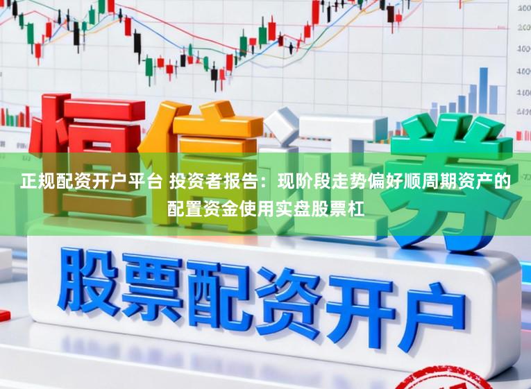 正规配资开户平台 投资者报告：现阶段走势偏好顺周期资产的配置资金使用实盘股票杠