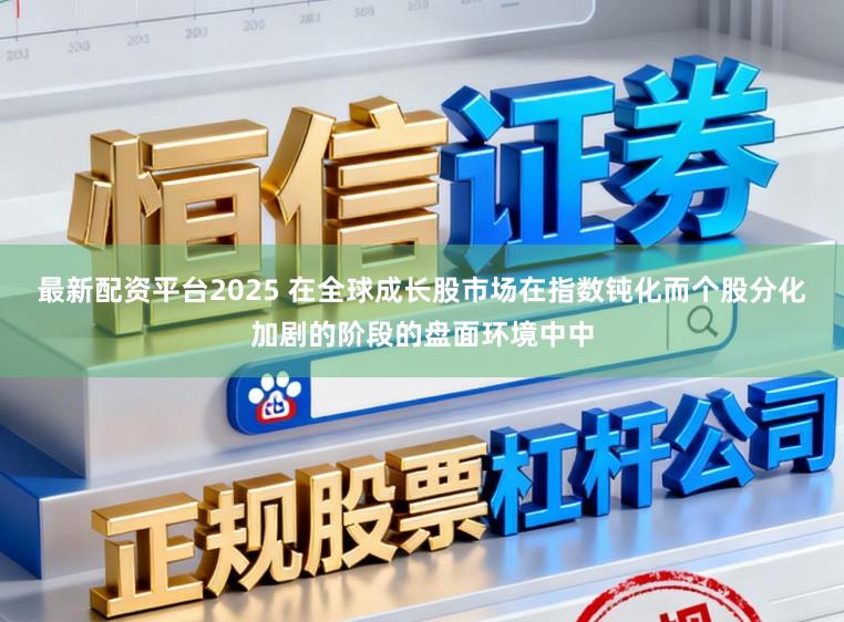 最新配资平台2025 在全球成长股市场在指数钝化而个股分化加剧的阶段的盘面环境中中
