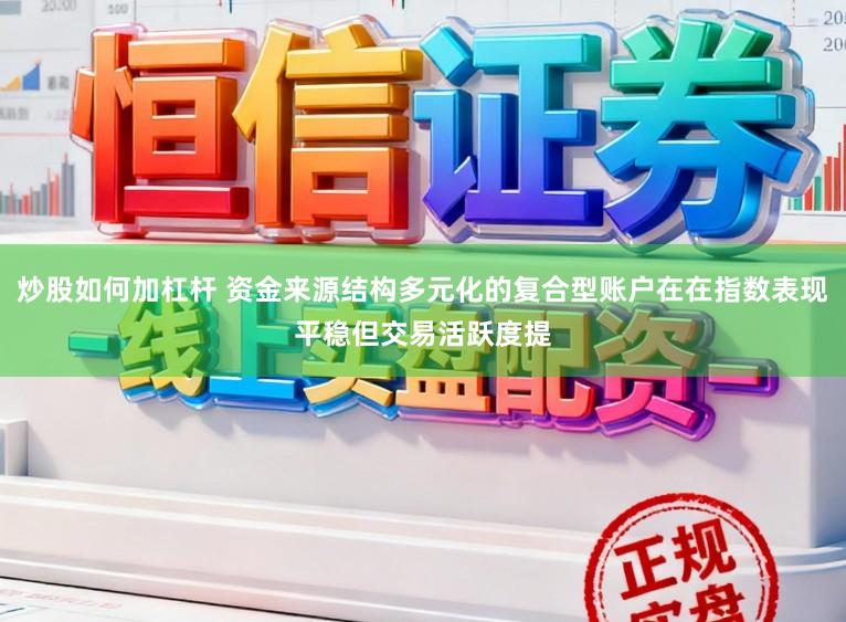 炒股如何加杠杆 资金来源结构多元化的复合型账户在在指数表现平稳但交易活跃度提