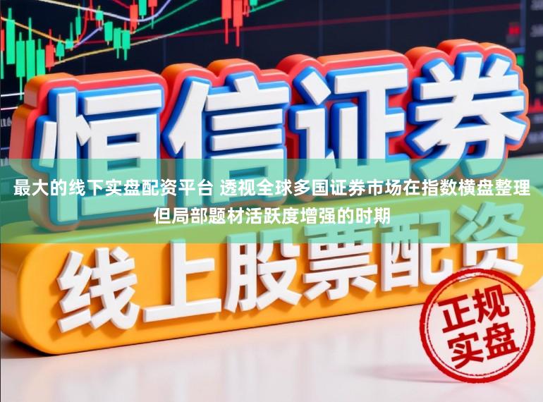 最大的线下实盘配资平台 透视全球多国证券市场在指数横盘整理但局部题材活跃度增强的时期