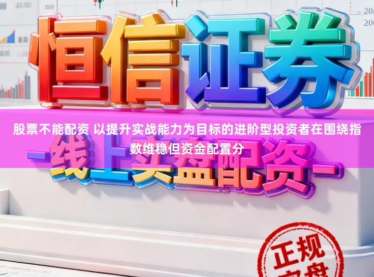 股票不能配资 以提升实战能力为目标的进阶型投资者在围绕指数维稳但资金配置分