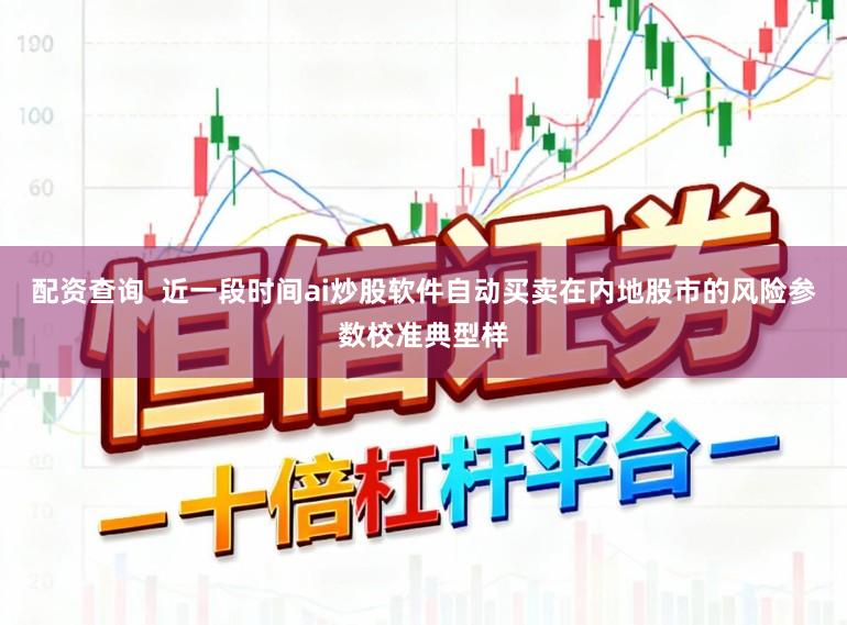 配资查询  近一段时间ai炒股软件自动买卖在内地股市的风险参数校准典型样