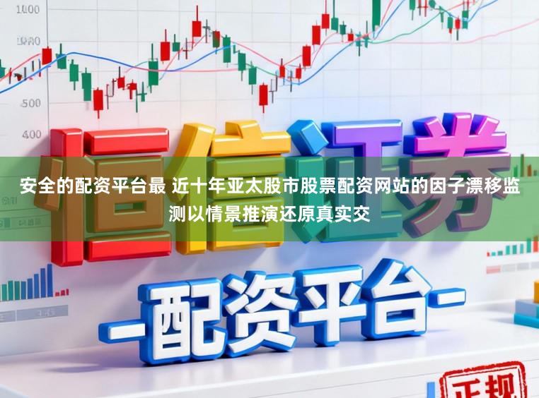 安全的配资平台最 近十年亚太股市股票配资网站的因子漂移监测以情景推演还原真实交