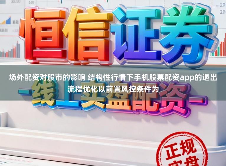 场外配资对股市的影响 结构性行情下手机股票配资app的退出流程优化以前置风控条件为