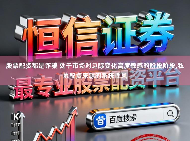 股票配资都是诈骗 处于市场对边际变化高度敏感的阶段阶段，私募配资来源的系统性风