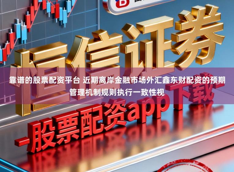 靠谱的股票配资平台 近期离岸金融市场外汇鑫东财配资的预期管理机制规则执行一致性视