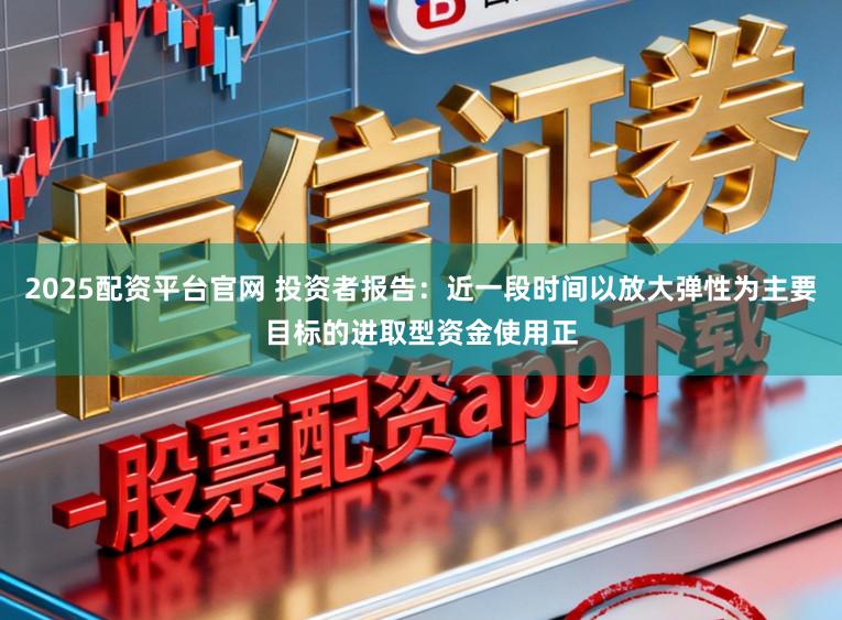 2025配资平台官网 投资者报告：近一段时间以放大弹性为主要目标的进取型资金使用正