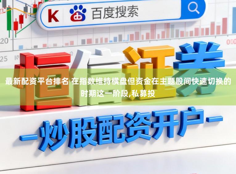 最新配资平台排名 在指数维持横盘但资金在主题股间快速切换的时期这一阶段，私募投