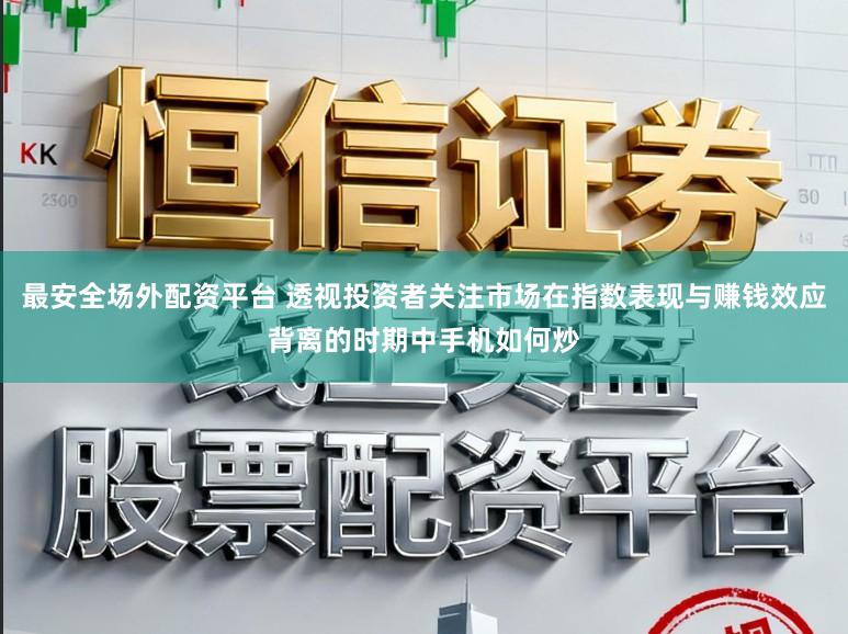 最安全场外配资平台 透视投资者关注市场在指数表现与赚钱效应背离的时期中手机如何炒