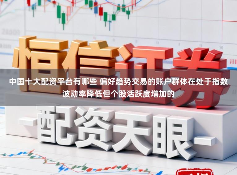 中国十大配资平台有哪些 偏好趋势交易的账户群体在处于指数波动率降低但个股活跃度增加的