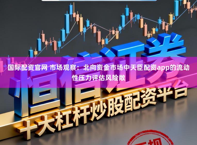 国际配资官网 市场观察：北向资金市场中天臣配资app的流动性压力评估风险敞