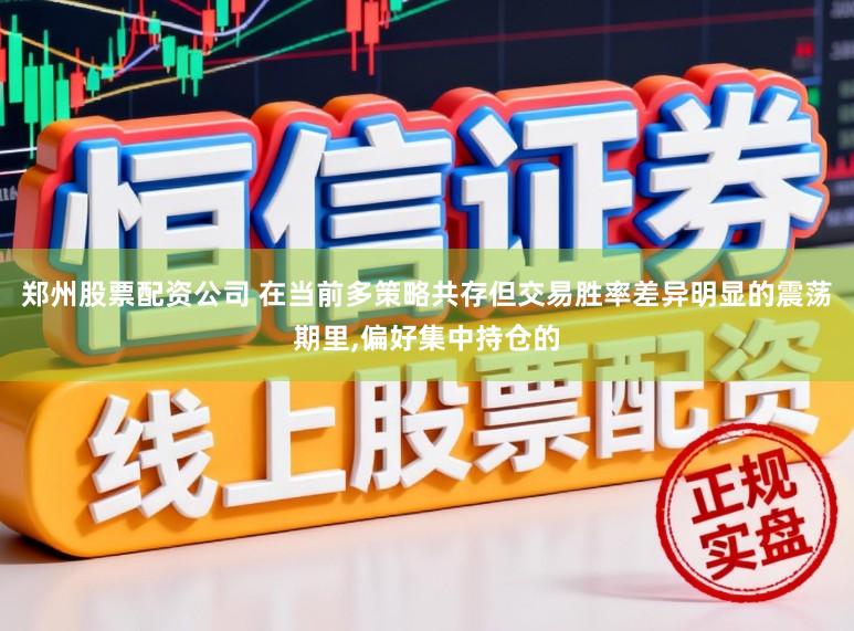 郑州股票配资公司 在当前多策略共存但交易胜率差异明显的震荡期里，偏好集中持仓的