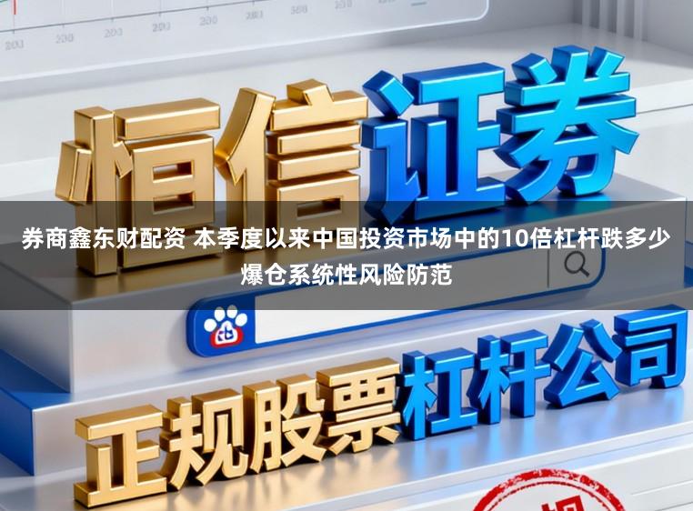 券商鑫东财配资 本季度以来中国投资市场中的10倍杠杆跌多少爆仓系统性风险防范