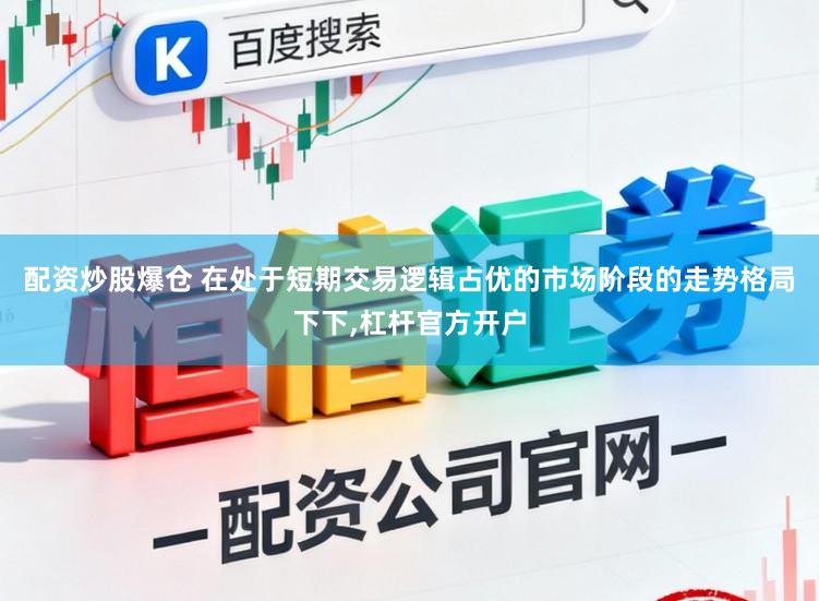 配资炒股爆仓 在处于短期交易逻辑占优的市场阶段的走势格局下下，杠杆官方开户