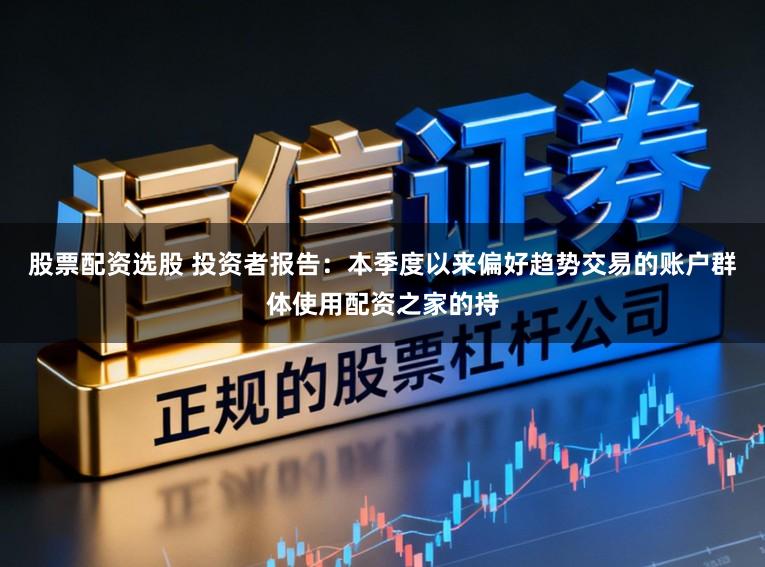 股票配资选股 投资者报告：本季度以来偏好趋势交易的账户群体使用配资之家的持