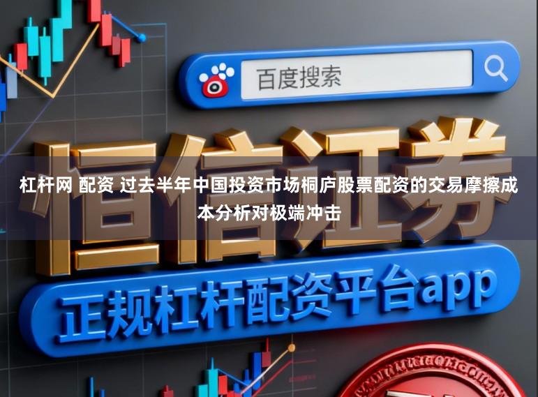 杠杆网 配资 过去半年中国投资市场桐庐股票配资的交易摩擦成本分析对极端冲击
