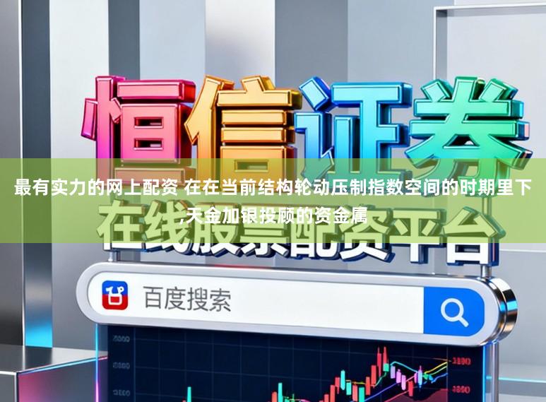 最有实力的网上配资 在在当前结构轮动压制指数空间的时期里下，天金加银投顾的资金属