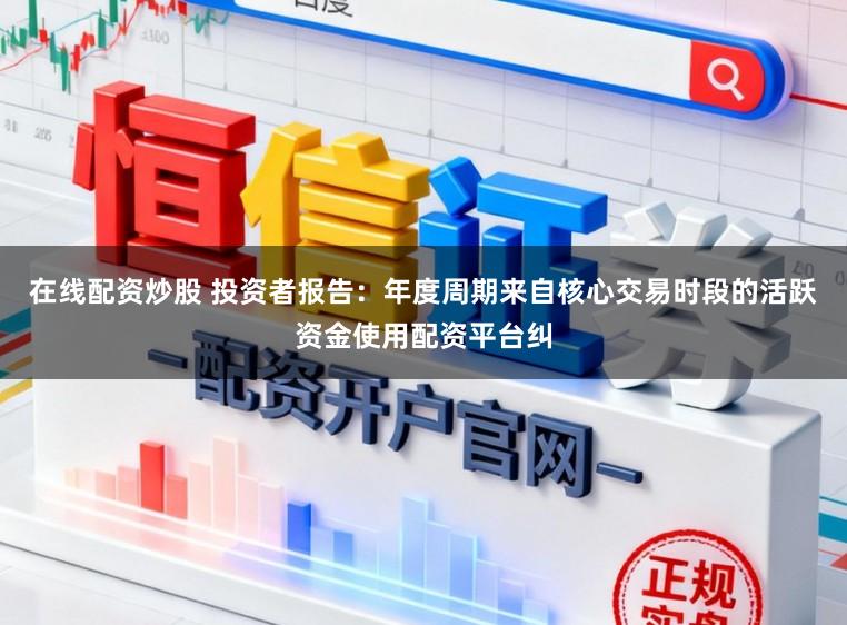 在线配资炒股 投资者报告：年度周期来自核心交易时段的活跃资金使用配资平台纠