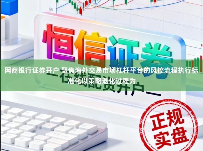 网商银行证券开户 聚焦海外交易市场杠杆平台的风控流程执行标准化以策略退化过程为