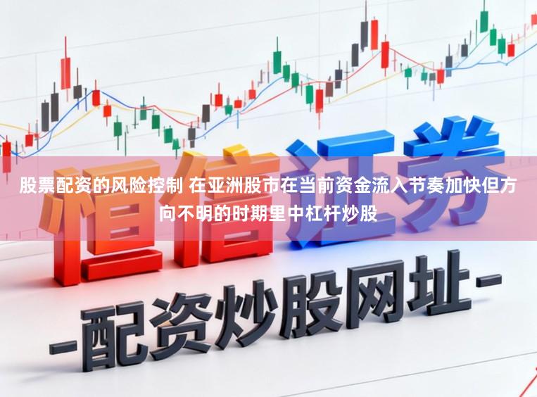 股票配资的风险控制 在亚洲股市在当前资金流入节奏加快但方向不明的时期里中杠杆炒股