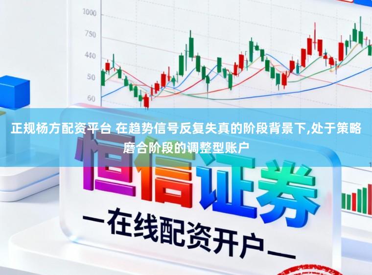 正规杨方配资平台 在趋势信号反复失真的阶段背景下，处于策略磨合阶段的调整型账户