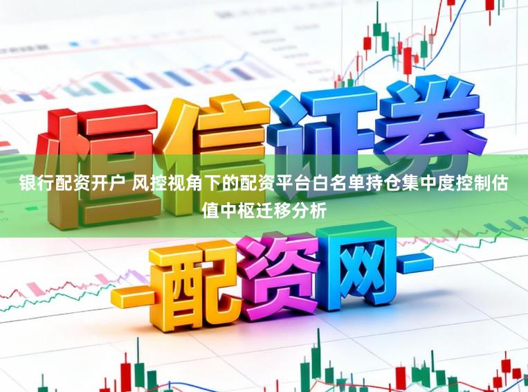 银行配资开户 风控视角下的配资平台白名单持仓集中度控制估值中枢迁移分析