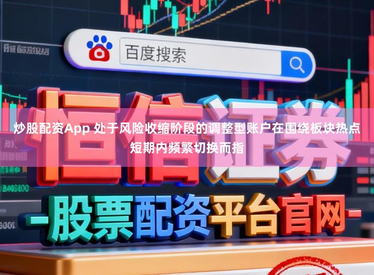 炒股配资App 处于风险收缩阶段的调整型账户在围绕板块热点短期内频繁切换而指