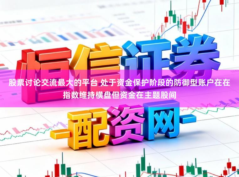股票讨论交流最大的平台 处于资金保护阶段的防御型账户在在指数维持横盘但资金在主题股间