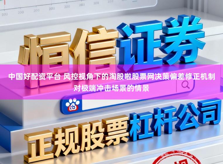中国好配资平台 风控视角下的淘股啦股票网决策偏差修正机制对极端冲击场景的情景