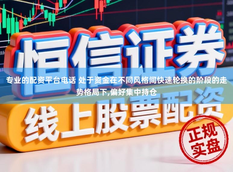 专业的配资平台电话 处于资金在不同风格间快速轮换的阶段的走势格局下，偏好集中持仓